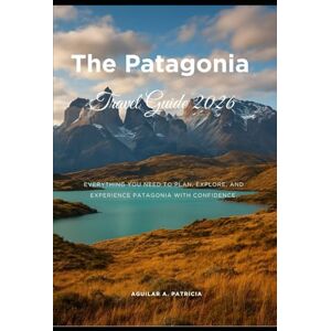Patricia, Aguilar A. The Patagonia Travel Guide 2026: Everything you need to plan, explore, and experience Patagonia with confidence. Patricia, Aguilar A. The Patagonia Travel Guide 2026: Everything you need to plan, explore, and experience Patagonia with confidence.