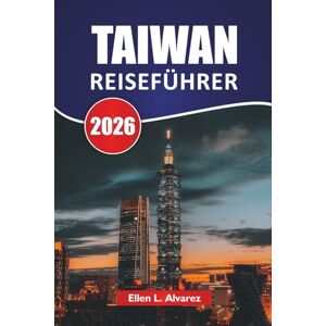 Alvarez, Ellen L. TAIWAN REISEFÜHRER 2026: Entdecken Sie die besten Attraktionen, kulturellen Sehenswürdigkeiten, Bergpfade, die lokale Küche und praktische Reisetipps in Ostasiens Inselstaat Alvarez, Ellen L. TAIWAN REISEFÜHRER 2026: Entdecken Sie die besten Attraktionen, kulturellen Sehenswürdigkeiten, Bergpfade, die lokale Küche und praktische Reisetipps in Ostasiens Inselstaat