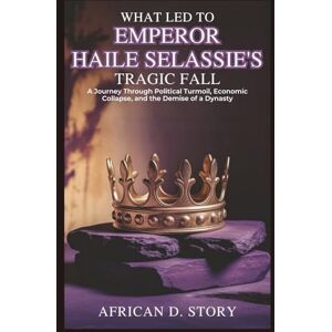 D. Story, African WHAT LED TO EMPEROR HAILE SELASSIE’S TRAGIC FALL: Betrayed by the Crown: A Journey Through Political Turmoil, Economic Collapse, and the Demise of a Dynasty D. Story, African WHAT LED TO EMPEROR HAILE SELASSIE’S TRAGIC FALL: Betrayed by the Crown: A Journey Through Political Turmoil, Economic Collapse, and the Demise of a Dynasty