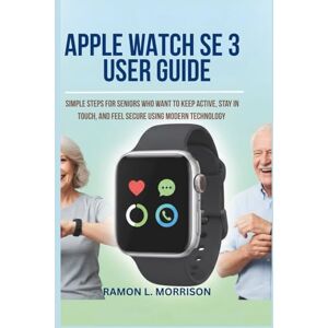 L. Morrison, Ramon Apple Watch SE 3 User Guide: Simple Steps for Seniors Who Want to Keep Active, Stay in Touch, and Feel Secure Using Modern Technology L. Morrison, Ramon Apple Watch SE 3 User Guide: Simple Steps for Seniors Who Want to Keep Active, Stay in Touch, and Feel Secure Using Modern Technology