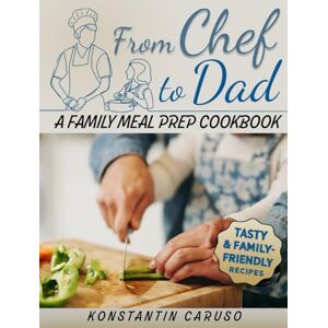 Caruso, Konstantin From Chef to Dad – Family Meal Prep Cookbook: End mealtime chaos with delicious, easy-to-follow recipes even kids love, complete with ready-to-use meal plans & grocery lists designed for busy parent Caruso, Konstantin From Chef to Dad – Family Meal Prep Cookbook: End mealtime chaos with delicious, easy-to-follow recipes even kids love, complete with ready-to-use meal plans & grocery lists designed for busy parent