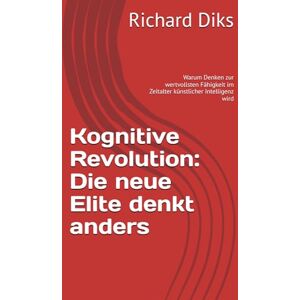 Diks, Richard Kognitive Revolution: Die neue Elite denkt anders: Warum Denken zur wertvollsten Fähigkeit im Zeitalter künstlicher Intelligenz wird Diks, Richard Kognitive Revolution: Die neue Elite denkt anders: Warum Denken zur wertvollsten Fähigkeit im Zeitalter künstlicher Intelligenz wird