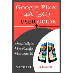 Eleazar, Michael GOOGLE PIXEL 4A (5G) USER GUIDE: A Simple Tutorial in Setting up Your New Pixel Device with Tips and Tricks for Switching from Other Phones Eleazar, Michael GOOGLE PIXEL 4A (5G) USER GUIDE: A Simple Tutorial in Setting up Your New Pixel Device with Tips and Tricks for Switching from Other Phones