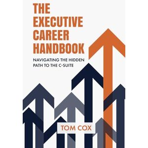 Cox, Tom The Executive Career Handbook: Navigating the Hidden Path to the C-Suite Cox, Tom The Executive Career Handbook: Navigating the Hidden Path to the C-Suite