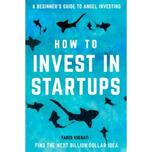 Ksebati, Fares How to Invest in Startups: A Beginner's Guide to Angel Investing Ksebati, Fares How to Invest in Startups: A Beginner's Guide to Angel Investing