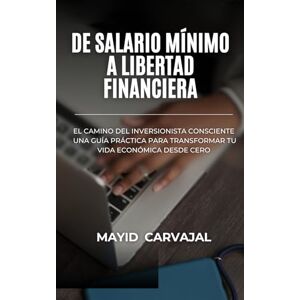 Carvajal Dulcey, Mayid Erasmo De Salario Mínimo a Libertad Financiera: El Camino del Inversionista Consciente Carvajal Dulcey, Mayid Erasmo De Salario Mínimo a Libertad Financiera: El Camino del Inversionista Consciente