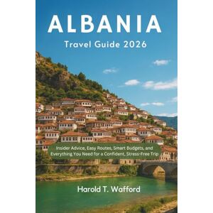 T. Wafford, Harold ALBANIA TRAVEL GUIDE 2026: Insider Advice, Easy Routes, Smart Budgets, and Everything You Need for a Confident, Stress-free Trip. T. Wafford, Harold ALBANIA TRAVEL GUIDE 2026: Insider Advice, Easy Routes, Smart Budgets, and Everything You Need for a Confident, Stress-free Trip.