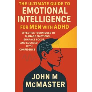 McMaster, John M THE ULTIMATE GUIDE TO EMOTIONAL INTELLIGENCE FOR MEN WITH ADHD: Effective Techniques to Manage Emotions, Enhance Focus, and Succeed with Confidence McMaster, John M THE ULTIMATE GUIDE TO EMOTIONAL INTELLIGENCE FOR MEN WITH ADHD: Effective Techniques to Manage Emotions, Enhance Focus, and Succeed with Confidence
