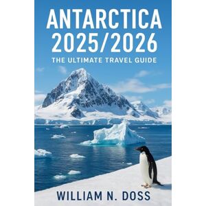 Doss, William N. ANTARCTICA 2025/2026 THE ULTIMATE TRAVEL GUIDE Doss, William N. ANTARCTICA 2025/2026 THE ULTIMATE TRAVEL GUIDE