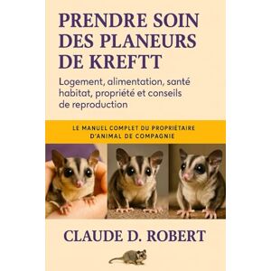 ROBERT, CLAUDE D. PRENDRE SOIN DES PLANEURS DE KREFFT: Le manuel complet du propriétaire d'animal de compagnie Logement, alimentation, santé, habitat, propriété et conseils de reproduction ROBERT, CLAUDE D. PRENDRE SOIN DES PLANEURS DE KREFFT: Le manuel complet du propriétaire d'animal de compagnie Logement, alimentation, santé, habitat, propriété et conseils de reproduction