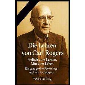 Sterling Die Lehren von Carl Rogers I Freiheit zum Lernen, Mut zum Leben I Ein ganz großer Psychologe und Psychotherapeut: Der Weg zur Humanistischen Psychologie Sterling Die Lehren von Carl Rogers I Freiheit zum Lernen, Mut zum Leben I Ein ganz großer Psychologe und Psychotherapeut: Der Weg zur Humanistischen Psychologie