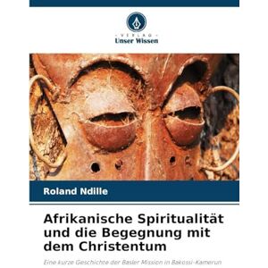 Roland Afrikanische Spiritualität und die Begegnung mit dem Christentum: Eine kurze Geschichte der Basler Mission in Bakossi-Kamerun Roland Afrikanische Spiritualität und die Begegnung mit dem Christentum: Eine kurze Geschichte der Basler Mission in Bakossi-Kamerun