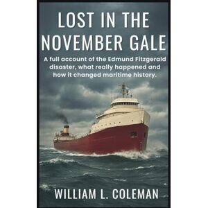Coleman, William L. Lost in the November Gale: A full account of the Edmund Fitzgerald disaster, what really happened and how it changed maritime history. Coleman, William L. Lost in the November Gale: A full account of the Edmund Fitzgerald disaster, what really happened and how it changed maritime history.
