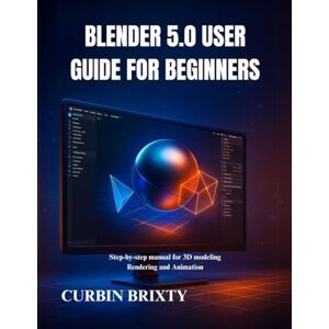 BRIXTY, CURBIN Blender 5.0 user guide for beginners: Step-by-step manual for 3D modeling Rendering and Animation BRIXTY, CURBIN Blender 5.0 user guide for beginners: Step-by-step manual for 3D modeling Rendering and Animation