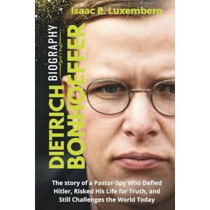 Luxemberg, Isaac DIETRICH BONHOEFFER Biography: The story of a Pastor-Spy Who Defied Hitler, Risked His Life for Truth, and Still Challenges the World Today Luxemberg, Isaac DIETRICH BONHOEFFER Biography: The story of a Pastor-Spy Who Defied Hitler, Risked His Life for Truth, and Still Challenges the World Today