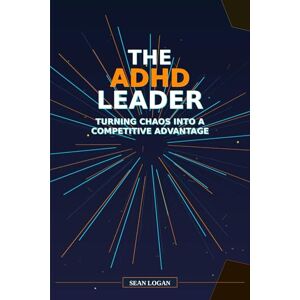 Logan, Sean The ADHD Leader: Turning Chaos into a Competitive Advantage Logan, Sean The ADHD Leader: Turning Chaos into a Competitive Advantage