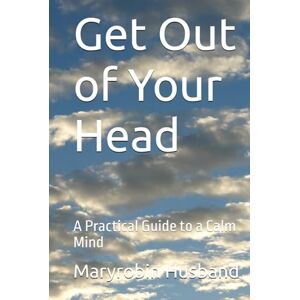 Husband, Maryrobin Get Out of Your Head: A Practical Guide to a Calm Mind Husband, Maryrobin Get Out of Your Head: A Practical Guide to a Calm Mind