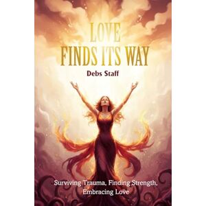 Staff, Debra Love Finds Its Way Home: Surviving Trauma, Finding Strength, Embracing Love Staff, Debra Love Finds Its Way Home: Surviving Trauma, Finding Strength, Embracing Love