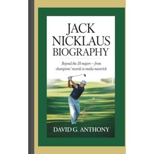 G. Anthony, David JACK NICKLAUS BIOGRAPHY: Beyond the 18 Majors — From Champions’ Records to Media Maverick G. Anthony, David JACK NICKLAUS BIOGRAPHY: Beyond the 18 Majors — From Champions’ Records to Media Maverick