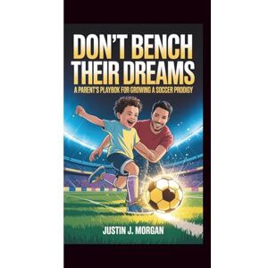 Morgan, Justin J. DON'T BENCH THEIR DREAMS: A Parent's Playbook for Growing a Soccer Prodigy Morgan, Justin J. DON'T BENCH THEIR DREAMS: A Parent's Playbook for Growing a Soccer Prodigy