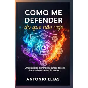 Elias, Antonio Como me defender do que não vejo: Um guia pratico de mandingas para se defender de mau-olhado, inveja e demandas Elias, Antonio Como me defender do que não vejo: Um guia pratico de mandingas para se defender de mau-olhado, inveja e demandas