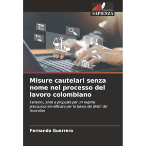 GUERRERO, FERNANDO Misure cautelari senza nome nel processo del lavoro colombiano: Tensioni, sfide e proposte per un regime precauzionale efficace per la tutela dei diritti dei lavoratori GUERRERO, FERNANDO Misure cautelari senza nome nel processo del lavoro colombiano: Tensioni, sfide e proposte per un regime precauzionale efficace per la tutela dei diritti dei lavoratori