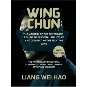 Hao, Liang Wei Wing Chun: The Mastery of the Centerline A Guide to Personal Structure and Dominating the Fighting Lane (New Edition): The Principles of Structural ... Control, and Strategic Advantage in Combat Hao, Liang Wei Wing Chun: The Mastery of the Centerline A Guide to Personal Structure and Dominating the Fighting Lane (New Edition): The Principles of Structural ... Control, and Strategic Advantage in Combat