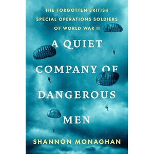 Shannon Monaghan Quiet Company of Dangerous Men, A: The Forgotten British Special Operations Soldiers of World War II Shannon Monaghan Quiet Company of Dangerous Men, A: The Forgotten British Special Operations Soldiers of World War II