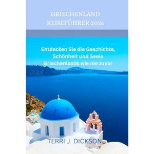 DICKSON, TERRI J. GRIECHENLAND REISEFÜHRER 2026: Entdecken Sie die Geschichte, Schönheit und Seele Griechenlands wie nie zuvor DICKSON, TERRI J. GRIECHENLAND REISEFÜHRER 2026: Entdecken Sie die Geschichte, Schönheit und Seele Griechenlands wie nie zuvor