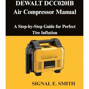 E. SMITH, SIGNAL DEWALT DCC020IB Air Compressor Manual: A Step-by-Step Guide for Perfect Tire Inflation E. SMITH, SIGNAL DEWALT DCC020IB Air Compressor Manual: A Step-by-Step Guide for Perfect Tire Inflation