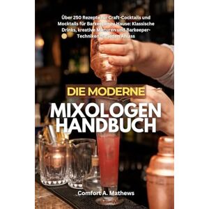 Mathews, Comfort A. DIE MODERNE MIXOLOGEN HANDBUCH: Über 250 Rezepte für Craft-Cocktails und Mocktails für Barkeeper zu Hause: Klassische Drinks, kreative Mixturen und Barkeeper-Techniken für jeden Anlass Mathews, Comfort A. DIE MODERNE MIXOLOGEN HANDBUCH: Über 250 Rezepte für Craft-Cocktails und Mocktails für Barkeeper zu Hause: Klassische Drinks, kreative Mixturen und Barkeeper-Techniken für jeden Anlass