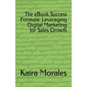 Morales, Kaira The eBook Success Formula: Leveraging Digital Marketing for Sales Growth Morales, Kaira The eBook Success Formula: Leveraging Digital Marketing for Sales Growth