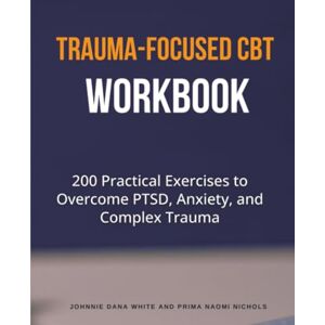 White, Johnnie Dana Trauma-Focused CBT Workbook: 200 Practical Exercises to Overcome PTSD, Anxiety, and Complex Trauma White, Johnnie Dana Trauma-Focused CBT Workbook: 200 Practical Exercises to Overcome PTSD, Anxiety, and Complex Trauma