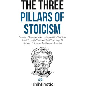 Thinknetic The Three Pillars Of Stoicism: Develop Character In Accordance With The Stoic Ideal Through The Lives And Teachings Of Seneca, Epictetus, And Marcus Aurelius (Stoicism Mastery) Thinknetic The Three Pillars Of Stoicism: Develop Character In Accordance With The Stoic Ideal Through The Lives And Teachings Of Seneca, Epictetus, And Marcus Aurelius (Stoicism Mastery)