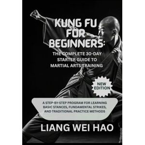 Hao, Liang Wei Kung Fu for Beginners: The Complete 30-Day Starter Guide to Martial Arts Training (New Edition): A Step-by-Step Program for Learning Basic Stances, ... Strikes, and Traditional Practice Methods Hao, Liang Wei Kung Fu for Beginners: The Complete 30-Day Starter Guide to Martial Arts Training (New Edition): A Step-by-Step Program for Learning Basic Stances, ... Strikes, and Traditional Practice Methods