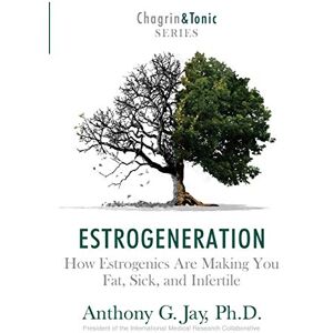 Jay, Anthony G. Estrogeneration: How Estrogenics Are Making You Fat, Sick, and Infertile: 1 (Chagrin and Tonic Series) Jay, Anthony G. Estrogeneration: How Estrogenics Are Making You Fat, Sick, and Infertile: 1 (Chagrin and Tonic Series)