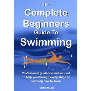 Young, Mark The Complete Beginners Guide To Swimming: Professional guidance and support to help you through every stage of learning how to swim Young, Mark The Complete Beginners Guide To Swimming: Professional guidance and support to help you through every stage of learning how to swim
