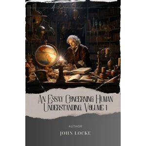 Locke, John An Essay Concerning Human Understanding, Volume 1: Unlocking the Mind. Exploring Human Understanding in Locke's Masterpiece. The Original Classic (annotated) Locke, John An Essay Concerning Human Understanding, Volume 1: Unlocking the Mind. Exploring Human Understanding in Locke's Masterpiece. The Original Classic (annotated)