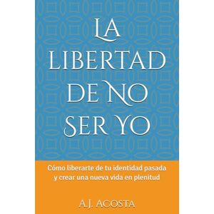 Acosta, A.J. La libertad de No Ser Yo: Cómo liberarte de tu identidad pasada y crear una nueva vida en plenitud Acosta, A.J. La libertad de No Ser Yo: Cómo liberarte de tu identidad pasada y crear una nueva vida en plenitud