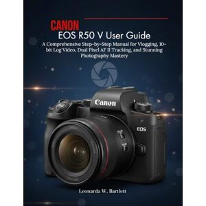 Bartlett, Leonarda W. Canon EOS R50 V User Guide: A Comprehensive Step-by-Step Manual for Vlogging, 10-bit Log Video, Dual Pixel AF II Tracking, and Stunning Photography Mastery Bartlett, Leonarda W. Canon EOS R50 V User Guide: A Comprehensive Step-by-Step Manual for Vlogging, 10-bit Log Video, Dual Pixel AF II Tracking, and Stunning Photography Mastery