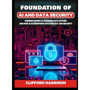 Harrison, Clifford Foundation of AI and Data security: Understanding AI-Powered Data Systems and How AI is Redefining Data Privacy and security Harrison, Clifford Foundation of AI and Data security: Understanding AI-Powered Data Systems and How AI is Redefining Data Privacy and security