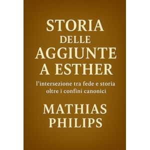 Philips STORIA DELLE AGGIUNTE A ESTHER: L'intersezione tra fede e storia oltre i confini canonici Philips STORIA DELLE AGGIUNTE A ESTHER: L'intersezione tra fede e storia oltre i confini canonici