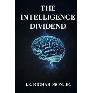 Richardson Jr., J.E. The Intelligence Dividend: How Autonomous Systems Redefined Trust, Value, and Global Infrastructure (JR Series) Richardson Jr., J.E. The Intelligence Dividend: How Autonomous Systems Redefined Trust, Value, and Global Infrastructure (JR Series)