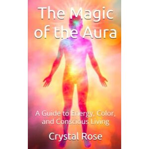 Rose, Crystal The Magic of the Aura: A Guide to Energy, Color, and Conscious Living (Crystal Rose Spiritual) Rose, Crystal The Magic of the Aura: A Guide to Energy, Color, and Conscious Living (Crystal Rose Spiritual)
