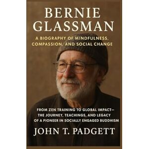 T. PADGETT, JOHN BERNIE GLASSMAN: A BIOGRAPHY OF MINDFULNESS, COMPASSION, AND SOCIAL CHANGE: From Zen Training To Global Impact – The Journey, Teachings, And Legacy Of A Pioneer In Socially Engaged Buddhism T. PADGETT, JOHN BERNIE GLASSMAN: A BIOGRAPHY OF MINDFULNESS, COMPASSION, AND SOCIAL CHANGE: From Zen Training To Global Impact – The Journey, Teachings, And Legacy Of A Pioneer In Socially Engaged Buddhism