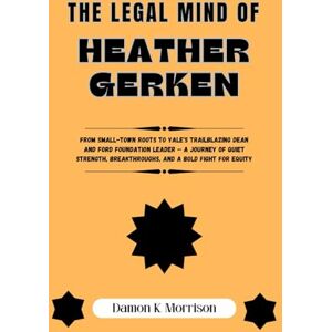 Morrison, Damon K. THE LEGAL MIND OF HEATHER GERKEN: From Small-Town Roots to Yale's Trailblazing Dean and Ford Foundation Leader — A Journey of Quiet Strength, ... of Ambition, Adversity, and Achievement) Morrison, Damon K. THE LEGAL MIND OF HEATHER GERKEN: From Small-Town Roots to Yale's Trailblazing Dean and Ford Foundation Leader — A Journey of Quiet Strength, ... of Ambition, Adversity, and Achievement)