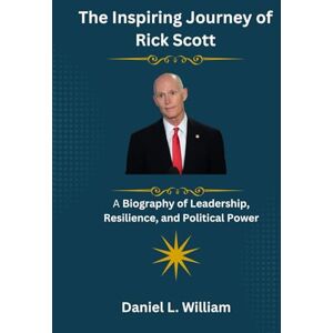 William, Daniel L. The Inspiring Journey of Rick Scott: A Biography of Leadership, Resilience, and Political Power William, Daniel L. The Inspiring Journey of Rick Scott: A Biography of Leadership, Resilience, and Political Power