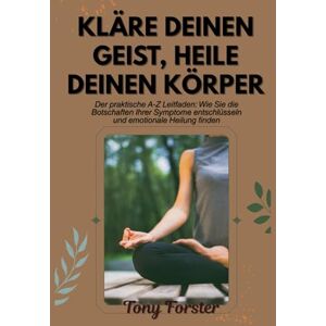 Forster, Tony KLÄRE DEINEN GEIST, HEILE DEINEN KÖRPER: Der praktische A-Z Leitfaden: Wie Sie die Botschaften Ihrer Symptome entschlüsseln und emotionale Heilung finden Forster, Tony KLÄRE DEINEN GEIST, HEILE DEINEN KÖRPER: Der praktische A-Z Leitfaden: Wie Sie die Botschaften Ihrer Symptome entschlüsseln und emotionale Heilung finden