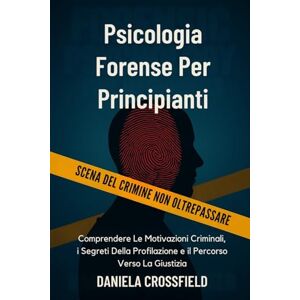 Crossfield, Daniela Psicologia Forense Per Principianti: Comprendere Le Motivazioni Criminali, i Segreti Della Profilazione e il Percorso Verso La Giustizia Crossfield, Daniela Psicologia Forense Per Principianti: Comprendere Le Motivazioni Criminali, i Segreti Della Profilazione e il Percorso Verso La Giustizia