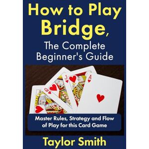 Taylor How to Play Bridge, the Complete Beginner's Guide: Master Rules, Strategy and Flow of Play for this Card Game (Learn to Play Card Games) Taylor How to Play Bridge, the Complete Beginner's Guide: Master Rules, Strategy and Flow of Play for this Card Game (Learn to Play Card Games)